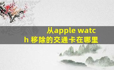 从apple watch 移除的交通卡在哪里